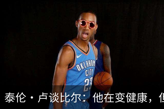 泰伦·卢谈比尔：他在变健康，但复出日期仍是个谜