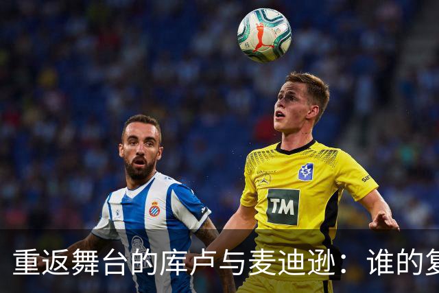 重返舞台的库卢与麦迪逊：谁的复出更让人激动？